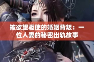 被欲望驱使的婚姻背叛：一位人妻的秘密出轨故事