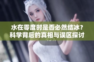 水在零度时是否必然结冰？科学背后的真相与误区探讨