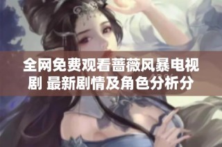全网免费观看蔷薇风暴电视剧 最新剧情及角色分析分享