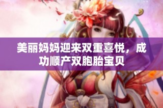 美丽妈妈迎来双重喜悦，成功顺产双胞胎宝贝