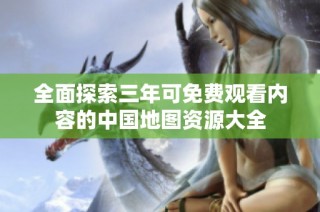 全面探索三年可免费观看内容的中国地图资源大全