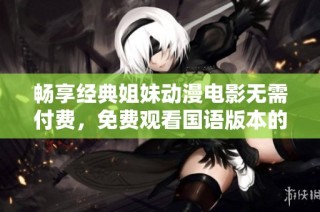 畅享经典姐妹动漫电影无需付费，免费观看国语版本的精彩片段