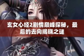 玄女心经2剧情巅峰探秘，最后的去向揭晓之谜