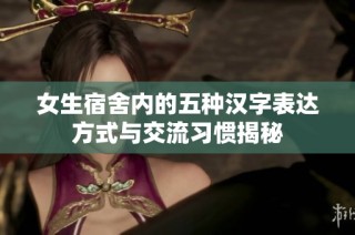 女生宿舍内的五种汉字表达方式与交流习惯揭秘