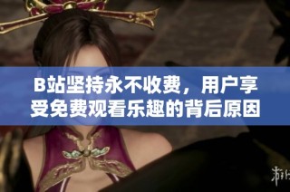 B站坚持永不收费，用户享受免费观看乐趣的背后原因