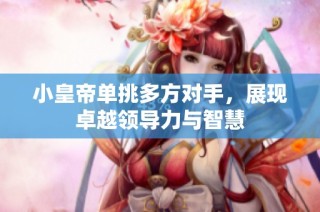 小皇帝单挑多方对手，展现卓越领导力与智慧