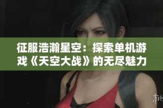 征服浩瀚星空：探索单机游戏《天空大战》的无尽魅力与乐趣