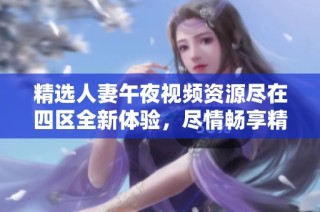 精选人妻午夜视频资源尽在四区全新体验，尽情畅享精彩内容