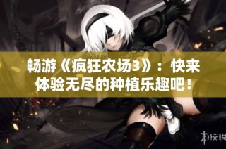 畅游《疯狂农场3》：快来体验无尽的种植乐趣吧！