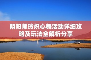 阴阳师玲炽心舞活动详细攻略及玩法全解析分享