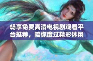 畅享免费高清电视剧观看平台推荐，陪你度过精彩休闲时光