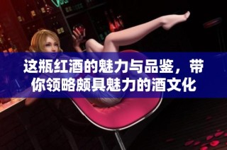 这瓶红酒的魅力与品鉴，带你领略颇具魅力的酒文化