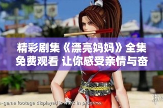 精彩剧集《漂亮妈妈》全集免费观看 让你感受亲情与奋斗的故事