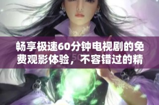 畅享极速60分钟电视剧的免费观影体验，不容错过的精彩瞬间