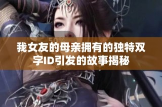 我女友的母亲拥有的独特双字ID引发的故事揭秘