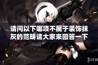 请问以下哪项不属于装饰抹灰的范畴请大家来回答一下这个问题