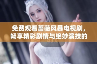 免费观看蔷薇风暴电视剧，畅享精彩剧情与绝妙演技的绝佳体验