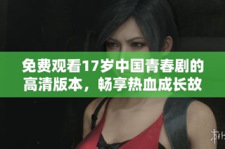 免费观看17岁中国青春剧的高清版本，畅享热血成长故事的精彩瞬间