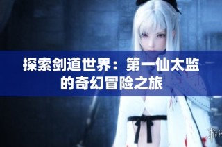 探索剑道世界：第一仙太监的奇幻冒险之旅