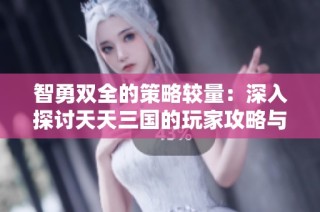 智勇双全的策略较量：深入探讨天天三国的玩家攻略与论坛交流