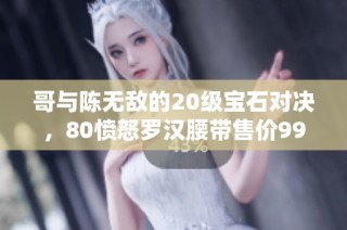 哥与陈无敌的20级宝石对决，80愤怒罗汉腰带售价9999元