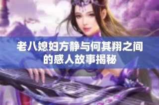 老八媳妇方静与何其翔之间的感人故事揭秘