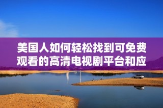 美国人如何轻松找到可免费观看的高清电视剧平台和应用指南