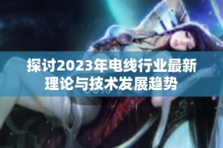 探讨2023年电线行业最新理论与技术发展趋势