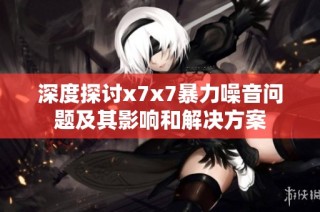 深度探讨x7x7暴力噪音问题及其影响和解决方案