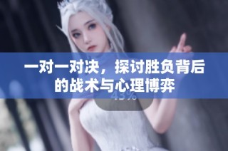一对一对决，探讨胜负背后的战术与心理博弈