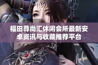 福田尊尚汇休闲会所最新安卓资讯与收藏推荐平台