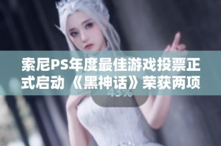 索尼PS年度最佳游戏投票正式启动 《黑神话》荣获两项提名引发关注