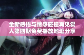 全新感悟与情感碰撞再见爱人第四期免费播放地址分享
