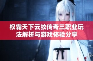 权霸天下云纹传奇三职业玩法解析与游戏体验分享