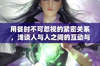 用餐时不可忽视的紧密关系，浅谈人与人之间的互动与连接
