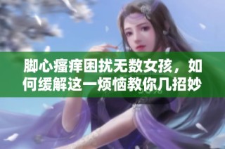 脚心瘙痒困扰无数女孩，如何缓解这一烦恼教你几招妙方