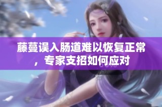 藤蔓误入肠道难以恢复正常，专家支招如何应对