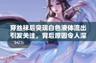 穿丝袜后突现白色液体流出引发关注，背后原因令人深思