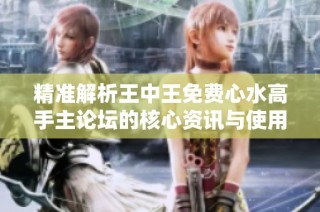 精准解析王中王免费心水高手主论坛的核心资讯与使用技巧