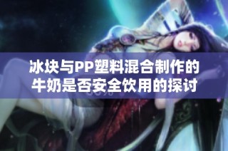 冰块与PP塑料混合制作的牛奶是否安全饮用的探讨