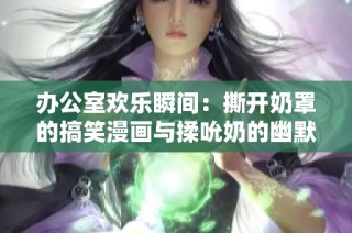 办公室欢乐瞬间：撕开奶罩的搞笑漫画与揉吮奶的幽默情节分析