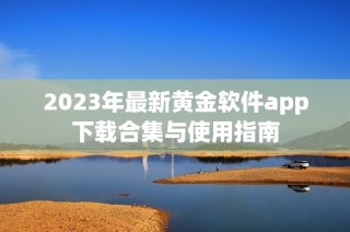 2023年最新黄金软件app下载合集与使用指南