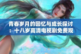 青春岁月的回忆与成长探讨：十八岁高清电视剧免费观看之旅