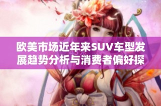 欧美市场近年来SUV车型发展趋势分析与消费者偏好探讨