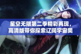 星空无限第二季精彩再现，高清版带你探索辽阔宇宙奥秘