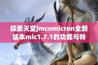 探索天堂jmcomicron全新版本mic1.7.1的功能与特性