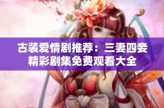 古装爱情剧推荐：三妻四妾精彩剧集免费观看大全