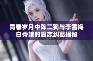 青春岁月中陈二狗与李雪梅白秀娥的爱恋纠葛揭秘
