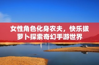 女性角色化身农夫，快乐拔萝卜探索奇幻手游世界