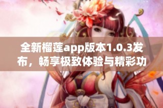 全新榴莲app版本1.0.3发布，畅享极致体验与精彩功能